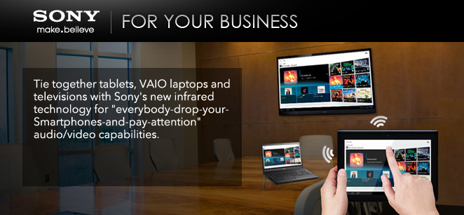 Sony - For Your Business - Tie together tablets, VAIO laptops and televisions with Sony's new infrared technology for 'everybody-drop-your-smartphones-and-pay-attention' audio/video capabilities.